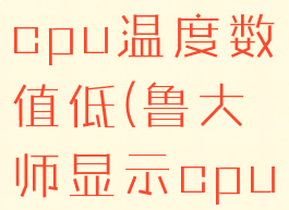 鲁大师显示cpu温度数值低(鲁大师显示cpu温度异常)