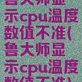 鲁大师显示cpu温度数值不准(鲁大师显示cpu温度数值不准)