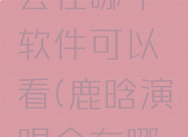 鹿晗演唱会在哪个软件可以看(鹿晗演唱会在哪里可以看)