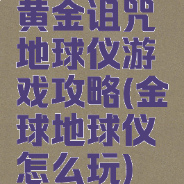 黄金诅咒地球仪游戏攻略(金球地球仪怎么玩)