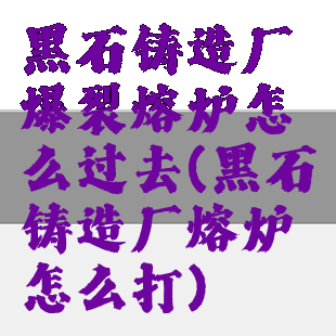 黑石铸造厂爆裂熔炉怎么过去(黑石铸造厂熔炉怎么打)