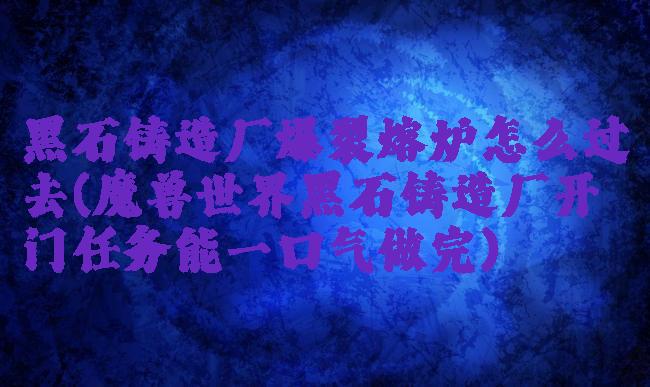 黑石铸造厂爆裂熔炉怎么过去(魔兽世界黑石铸造厂开门任务能一口气做完)