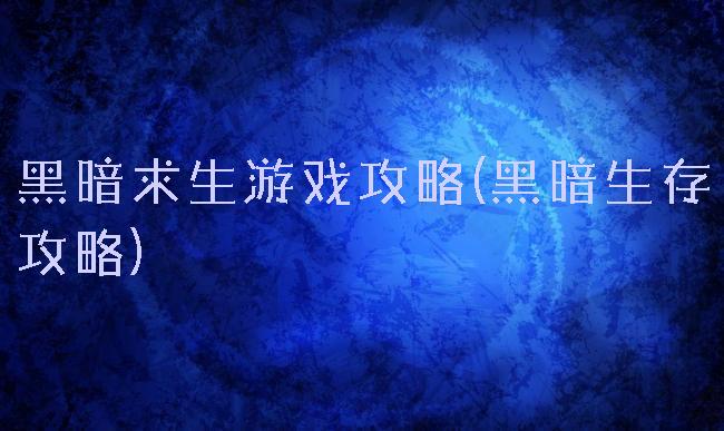 黑暗求生游戏攻略(黑暗生存攻略)
