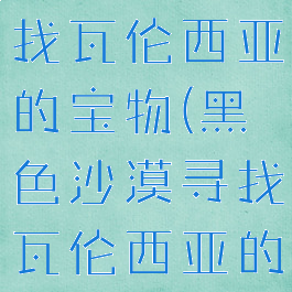 黑色沙漠寻找瓦伦西亚的宝物(黑色沙漠寻找瓦伦西亚的宝物攻略)