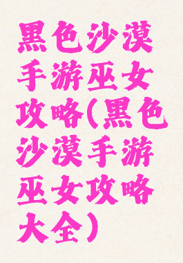 黑色沙漠手游巫女攻略(黑色沙漠手游巫女攻略大全)