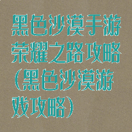 黑色沙漠手游荣耀之路攻略(黑色沙漠游戏攻略)
