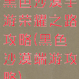 黑色沙漠手游荣耀之路攻略(黑色沙漠端游攻略)