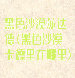 黑色沙漠苏达德(黑色沙漠卡德里在哪里)