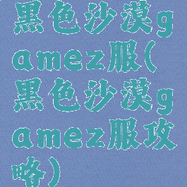 黑色沙漠gamez服(黑色沙漠gamez服攻略)