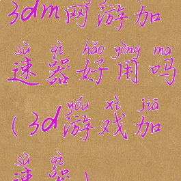 3dm网游加速器好用吗(3d游戏加速器)
