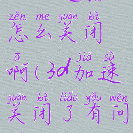 3d加速器怎么关闭啊(3d加速关闭了有问题吗)