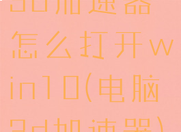 3d加速器怎么打开win10(电脑3d加速器)