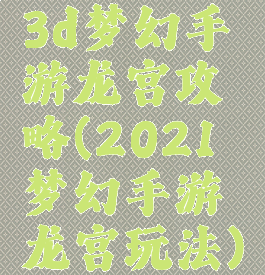 3d梦幻手游龙宫攻略(2021梦幻手游龙宫玩法)