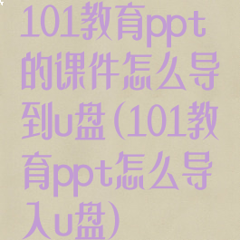 101教育ppt的课件怎么导到u盘(101教育ppt怎么导入u盘)