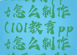 101教育ppt怎么制作(101教育ppt怎么制作动画课件)