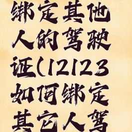 12123怎么绑定其他人的驾驶证(12123如何绑定其它人驾驶证)