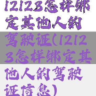 12123怎样绑定其他人的驾驶证(12123怎样绑定其他人的驾驶证信息)