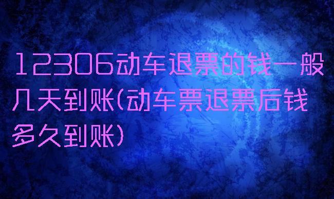 12306动车退票的钱一般几天到账(动车票退票后钱多久到账)