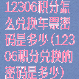 12306积分怎么兑换车票密码是多少(12306积分兑换的密码是多少)