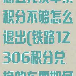 12306积分怎么兑换车票积分不够怎么退出(铁路12306积分兑换的车票如何退票)