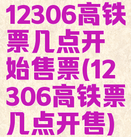 12306高铁票几点开始售票(12306高铁票几点开售)
