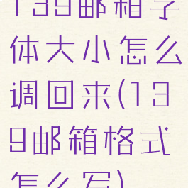 139邮箱字体大小怎么调回来(139邮箱格式怎么写)