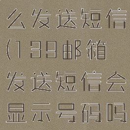 139邮箱怎么发送短信(139邮箱发送短信会显示号码吗)