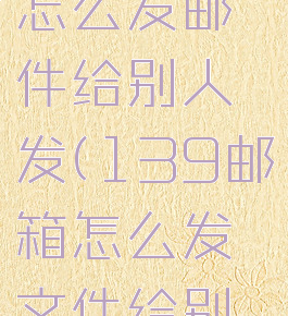 139邮箱怎么发邮件给别人发(139邮箱怎么发文件给别的邮箱)