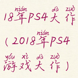 18年ps4大作(2018年ps4游戏大作)