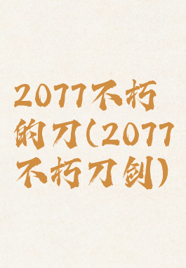 2077不朽的刀(2077不朽刀剑)