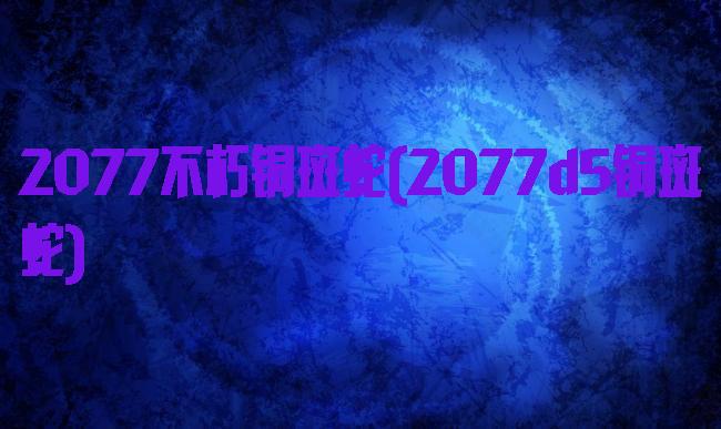 2077不朽铜斑蛇(2077d5铜斑蛇)