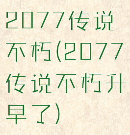 2077传说不朽(2077传说不朽升早了)