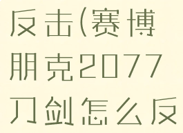 2077刀剑反击(赛博朋克2077刀剑怎么反击)