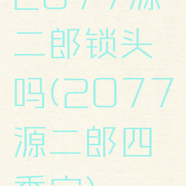 2077源二郎锁头吗(2077源二郎四季宝)