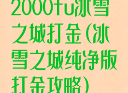 2000fu冰雪之城打金(冰雪之城纯净版打金攻略)