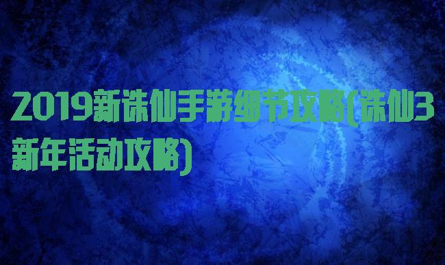 2019新诛仙手游细节攻略(诛仙3新年活动攻略)