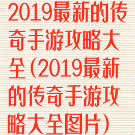 2019最新的传奇手游攻略大全(2019最新的传奇手游攻略大全图片)