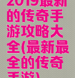 2019最新的传奇手游攻略大全(最新最全的传奇手游)