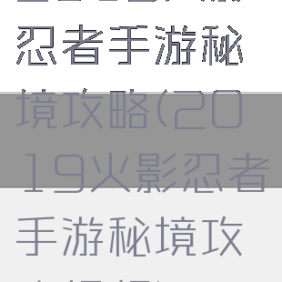 2019火影忍者手游秘境攻略(2019火影忍者手游秘境攻略视频)