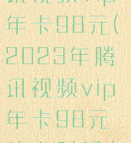 2023年腾讯视频vip年卡98元(2023年腾讯视频vip年卡98元什么时候有)