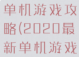 2020最新单机游戏攻略(2020最新单机游戏攻略视频)