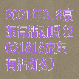 2021年3.8京东有活动吗(2021818京东有活动么)