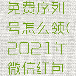 2021年微信红包免费序列号怎么领(2021年微信红包免费序列号领取)