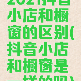 2021抖音小店和橱窗的区别(抖音小店和橱窗是一样的吗)