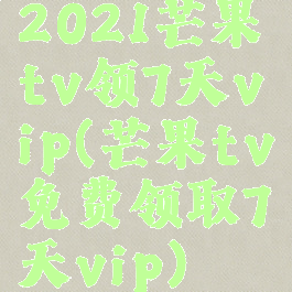 2021芒果tv领7天vip(芒果tv免费领取7天vip)