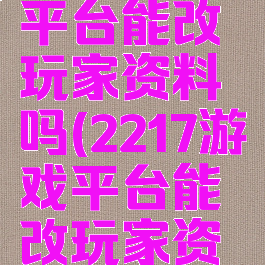 2217游戏平台能改玩家资料吗(2217游戏平台能改玩家资料吗)
