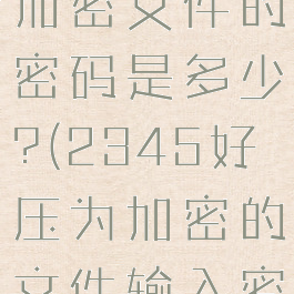 2345好压加密文件的密码是多少?(2345好压为加密的文件输入密码)