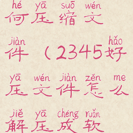 2345好压如何压缩文件(2345好压文件怎么解压成软件)