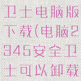 2345安全卫士电脑版下载(电脑2345安全卫士可以卸载吗)