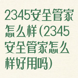 2345安全管家怎么样(2345安全管家怎么样好用吗)